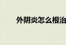 外陰炎怎么根治（外陰炎怎么治愈）