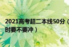2021高考超二本線50分（2022高考比二本線高10分報(bào)志愿時(shí)要不要沖）