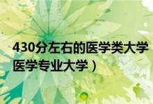 430分左右的醫(yī)學(xué)類大學(xué)（2022高考430分適合上什么臨床醫(yī)學(xué)專業(yè)大學(xué)）