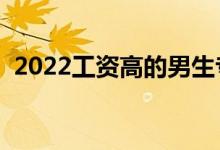 2022工資高的男生專業(yè)（適合男生的專業(yè)）