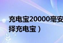 充電寶20000毫安一般充滿要多久（怎么選擇充電寶）