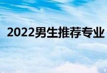 2022男生推薦專業(yè)（大學(xué)適合男生的專業(yè)）
