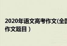 2020年語(yǔ)文高考作文(全國(guó)‖卷)（2020年全國(guó)各省高考語(yǔ)文作文題目）