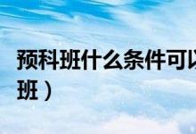 預(yù)科班什么條件可以報(bào)（哪些人可以報(bào)考預(yù)科班）