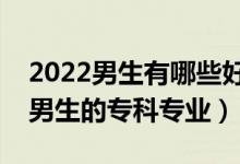 2022男生有哪些好的專科專業(yè)可以選（適合男生的?？茖I(yè)）