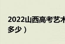 2022山西高考藝術(shù)類分?jǐn)?shù)線公布（分?jǐn)?shù)線是多少）