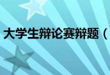 大學生辯論賽辯題（大學生辯論賽辯題集合）