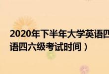 2020年下半年大學(xué)英語四六級考試（2020年下半年大學(xué)英語四六級考試時間）