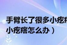 手臂長(zhǎng)了很多小疙瘩怎么辦（手臂上長(zhǎng)了很多小疙瘩怎么辦）