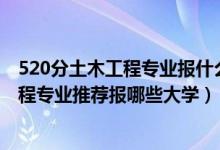 520分土木工程專業(yè)報(bào)什么大學(xué)（2022高考520分學(xué)土木工程專業(yè)推薦報(bào)哪些大學(xué)）