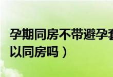 孕期同房不帶避孕套對胎兒有影響嗎（孕期可以同房嗎）