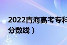 2022青海高考?？品?jǐn)?shù)線公布（文理科錄取分?jǐn)?shù)線）