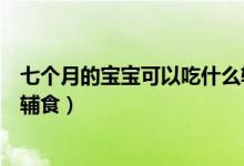 七個(gè)月的寶寶可以吃什么輔食好（七個(gè)月的寶寶可以吃什么輔食）