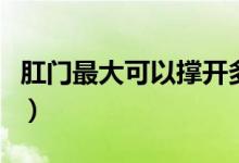 肛門(mén)最大可以撐開(kāi)多大（肛門(mén)最大可以撐多大）