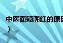 中醫(yī)面頰潮紅的原因(中醫(yī)講面部潮紅的原因)
