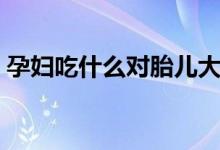 孕婦吃什么對胎兒大腦好（分別需要怎么吃）