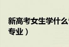 新高考女生學(xué)什么?？茖I(yè)好2022（有哪些專業(yè)）