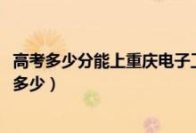 高考多少分能上重慶電子工程職業(yè)學(xué)院（2020錄取分?jǐn)?shù)線是多少）