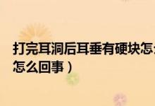 打完耳洞后耳垂有硬塊怎么回事（打耳洞后耳垂有個(gè)硬塊是怎么回事）