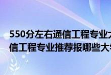 550分左右通信工程專業(yè)大學(xué)排行榜（2022高考470分學(xué)通信工程專業(yè)推薦報(bào)哪些大學(xué)）