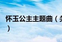 懷玉公主主題曲（關(guān)于懷玉公主主題曲的介紹）