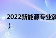 2022新能源專業(yè)就業(yè)前景怎么樣（好就業(yè)嗎）