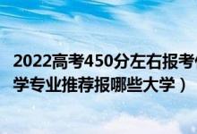 2022高考450分左右報考什么專業(yè)好（2022高考430分學(xué)法學(xué)專業(yè)推薦報哪些大學(xué)）