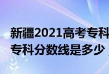 新疆2021高考?？品謹?shù)線（2022年新疆高考?？品謹?shù)線是多少）