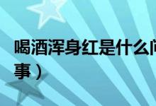 喝酒渾身紅是什么問(wèn)題（喝酒渾身紅是怎么回事）