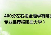 400分左右報(bào)金融學(xué)有哪些大學(xué)（2022高考400分學(xué)金融學(xué)專業(yè)推薦報(bào)哪些大學(xué)）