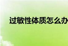 過敏性體質(zhì)怎么辦（如何改善過敏體質(zhì)）