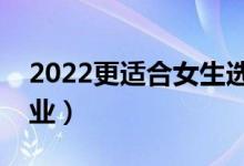 2022更適合女生選擇的專業(yè)（有什么女生專業(yè)）