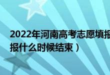 2022年河南高考志愿填報截止日期（2022高考河南志愿填報什么時候結(jié)束）