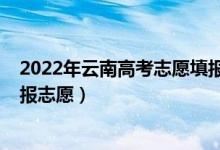 2022年云南高考志愿填報(bào)時(shí)間（2022云南高考什么時(shí)候填報(bào)志愿）