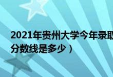 2021年貴州大學(xué)今年錄取分?jǐn)?shù)線(xiàn)（2021貴州大學(xué)各省錄取分?jǐn)?shù)線(xiàn)是多少）