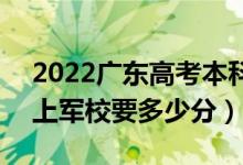 2022廣東高考本科提前批軍校分數(shù)線公布（上軍校要多少分）