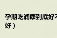 孕期吃潤(rùn)康到底好不好（懷孕吃潤(rùn)康到底好不好）