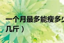 一個(gè)月最多能瘦多少斤正常（一個(gè)月最多能瘦幾斤）
