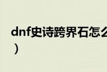 dnf史詩跨界石怎么獲得（地下城與勇士簡介）
