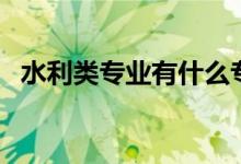 水利類專業(yè)有什么專業(yè)（哪些專業(yè)前景好）