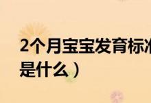 2個月寶寶發(fā)育標(biāo)準(zhǔn)值（寶寶2個月發(fā)育標(biāo)準(zhǔn)是什么）