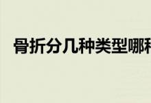 骨折分幾種類(lèi)型哪種比較輕（骨折分幾種）