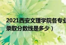 2021西安文理學(xué)院各專(zhuān)業(yè)錄取線(xiàn)（2021西安文理學(xué)院各省錄取分?jǐn)?shù)線(xiàn)是多少）