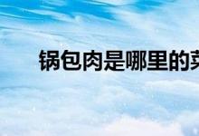 鍋包肉是哪里的菜系（鍋包肉的做法）