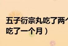 五子衍宗丸吃了兩個月沒有效果（五子衍宗丸吃了一個月）