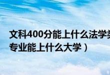 文科400分能上什么法學(xué)類學(xué)校嗎（2022高考400分報法學(xué)專業(yè)能上什么大學(xué)）