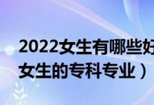 2022女生有哪些好的?？茖I(yè)可以選（適合女生的?？茖I(yè)）