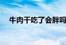 牛肉干吃了會胖嗎（牛肉干吃了會胖嗎）