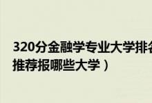 320分金融學(xué)專業(yè)大學(xué)排名（2022高考420分學(xué)金融學(xué)專業(yè)推薦報(bào)哪些大學(xué)）