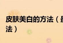 皮膚美白的方法（最快速最有效的皮膚美白方法）